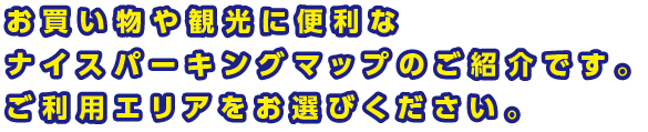 お買い物や観光に便利なナイスパーキングマップのご案内です。ご利用エリアをお選びください。