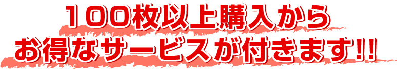 100枚以上購入からお得なサービスが付きます!!