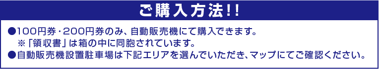 ご購入方法!!100円券・200円券のみ、下記ナイスパーキングに自動販売機を設置しておりますので、そちらにてご購入ください。※「領収書」は箱の中に同胞されています。